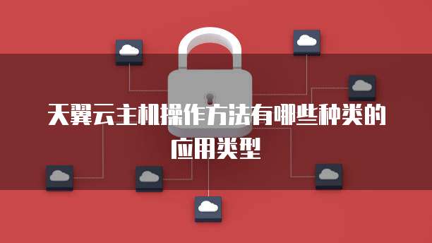 天翼云主机操作方法有哪些种类的应用类型