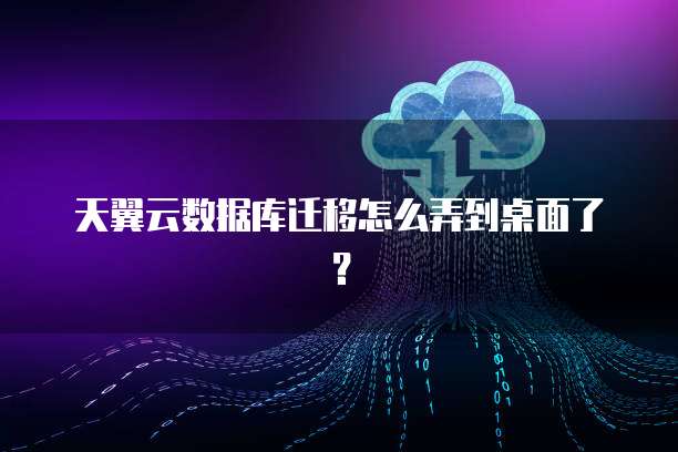 天翼云数据库迁移怎么弄到桌面了?