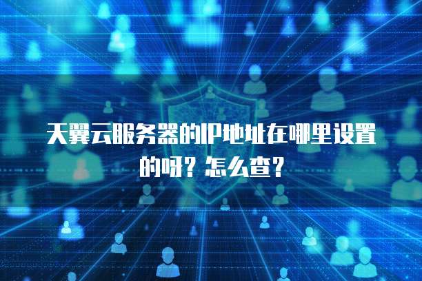 天翼云服务器的IP地址在哪里设置的呀？怎么查？