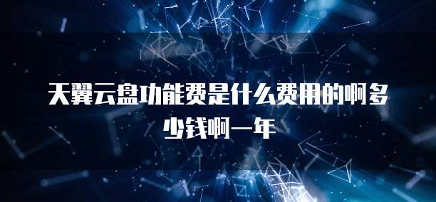 天翼云盘功能费是什么费用的啊多少钱啊一年