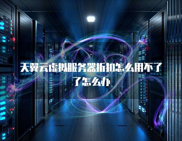 天翼云虚拟服务器折扣怎么用不了了怎么办