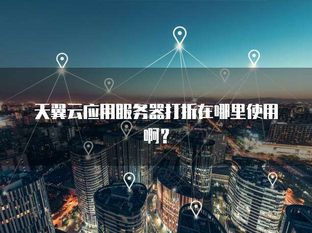 天翼云应用服务器打折在哪里使用啊?