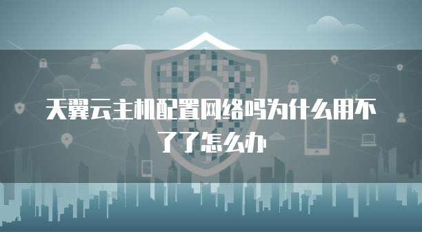 天翼云主机配置网络吗为什么用不了了怎么办