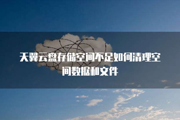 天翼云盘存储空间不足如何清理空间数据和文件
