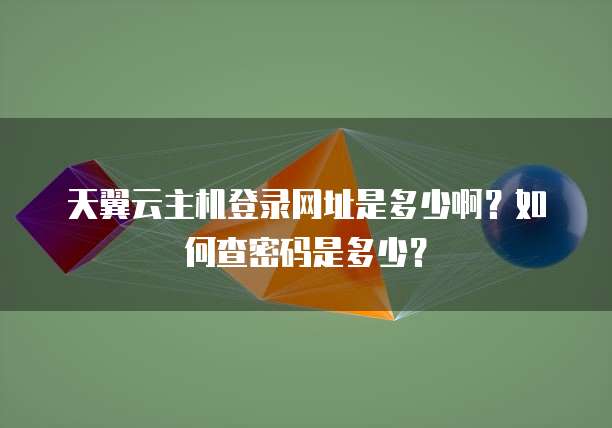 天翼云主机登录网址是多少啊?如何查密码是多少?