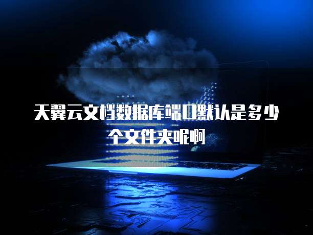 天翼云文档数据库端口默认是多少个文件夹呢啊