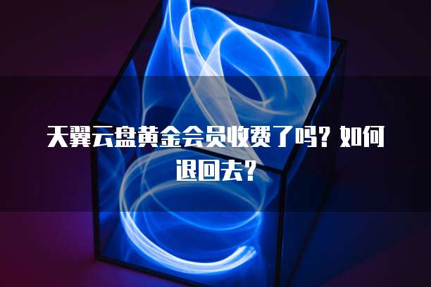 天翼云盘黄金会员收费了吗?如何退回去?