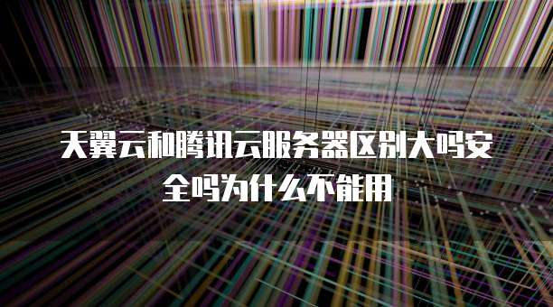 天翼云和腾讯云服务器区别大吗安全吗为什么不能用