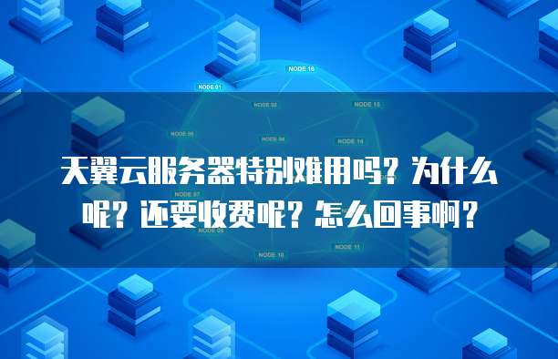 天翼云服务器特别难用吗？为什么呢？还要收费呢？怎么回事啊？
