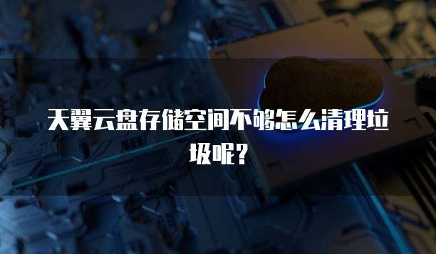 天翼云盘存储空间不够怎么清理垃圾呢？
