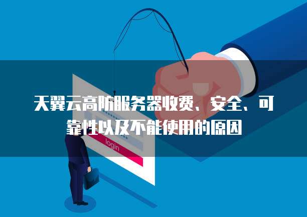 天翼云高防服务器收费、安全、可靠性以及不能使用的原因