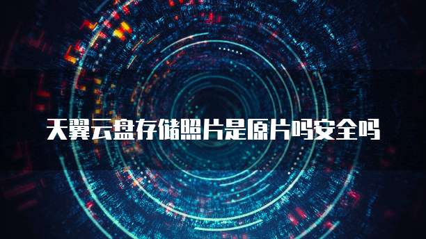 天翼云盘存储照片是原片吗安全吗