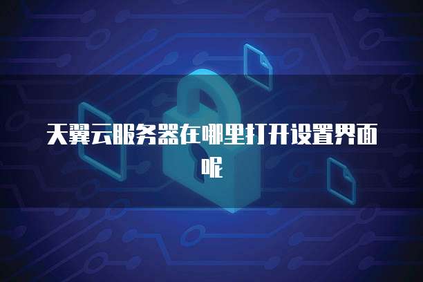 天翼云服务器在哪里打开设置界面呢