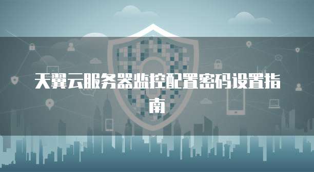 天翼云服务器监控配置密码设置指南