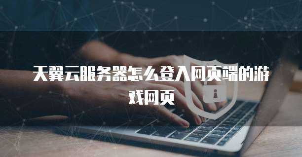 天翼云服务器怎么登入网页端的游戏网页