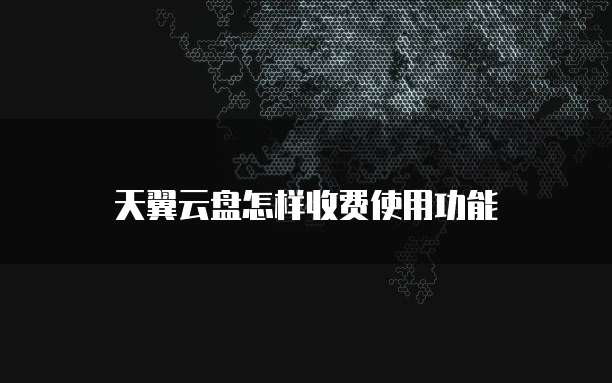 天翼云盘怎样收费使用功能