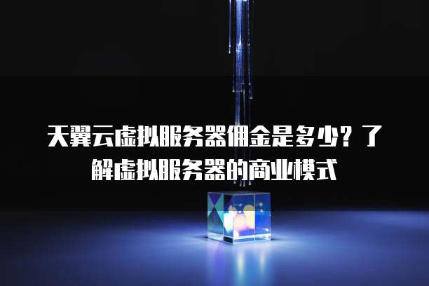 天翼云虚拟服务器佣金是多少?了解虚拟服务器的商业模式
