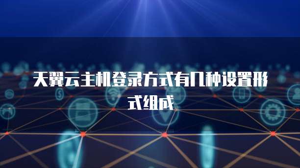 天翼云主机登录方式有几种设置形式组成