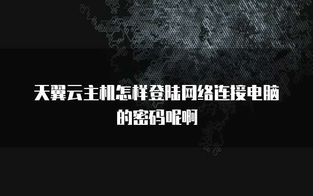 天翼云主机怎样登陆网络连接电脑的密码呢啊