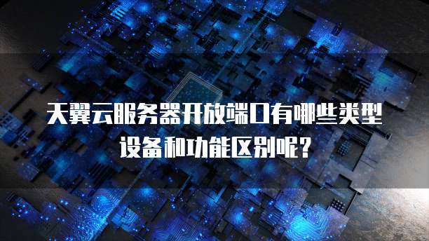 天翼云服务器开放端口有哪些类型设备和功能区别呢?