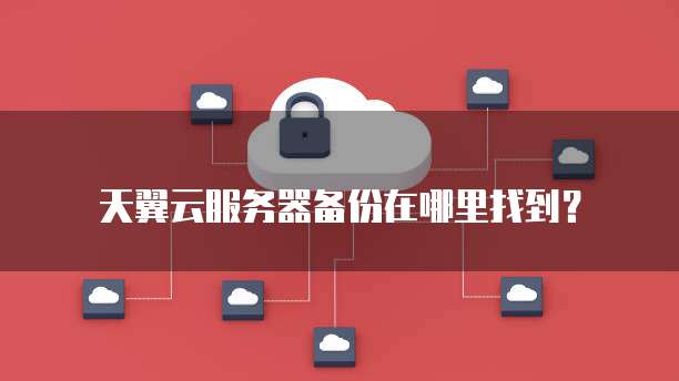 天翼云服务器备份在哪里找到?