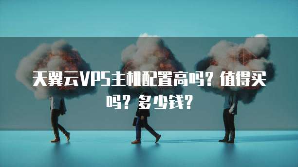天翼云VPS主机配置高吗?值得买吗?多少钱?