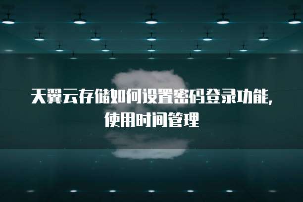 天翼云存储如何设置密码登录功能,使用时间管理