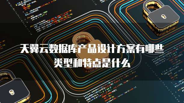 天翼云数据库产品设计方案有哪些类型和特点是什么