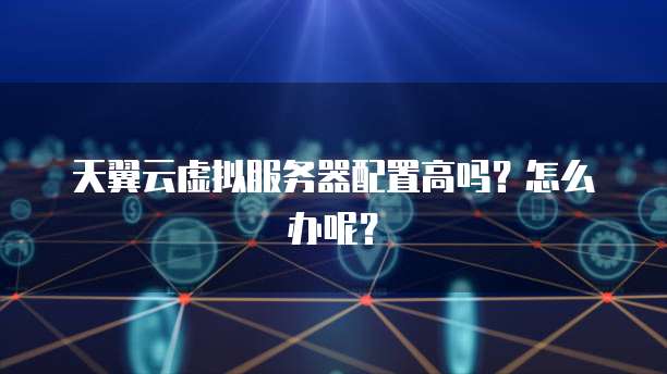 天翼云虚拟服务器配置高吗?怎么办呢?