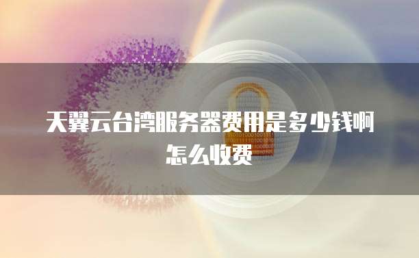 天翼云台湾服务器费用是多少钱啊怎么收费