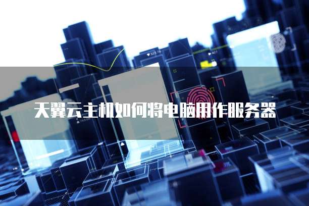 天翼云主机如何将电脑用作服务器