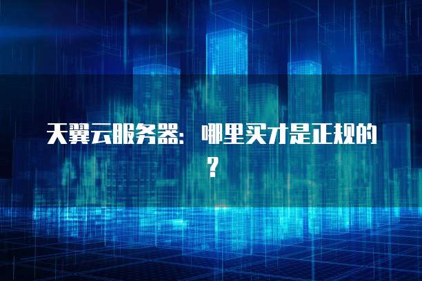 天翼云服务器:哪里买才是正规的?