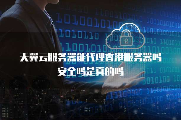 天翼云服务器能代理香港服务器吗安全吗是真的吗