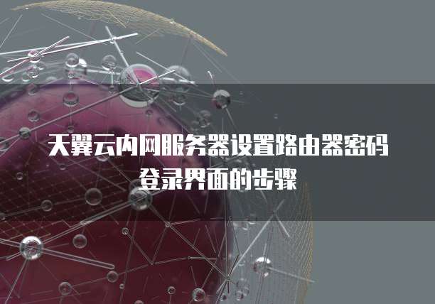 天翼云内网服务器设置路由器密码登录界面的步骤