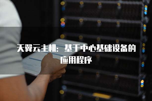 天翼云主机:基于中心基础设备的应用程序