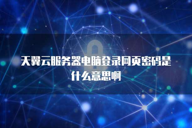 天翼云服务器电脑登录网页密码是什么意思啊