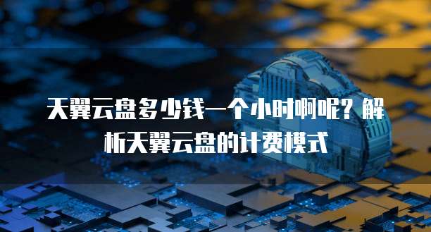 天翼云盘多少钱一个小时啊呢?解析天翼云盘的计费模式