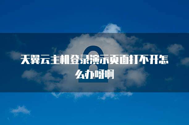 天翼云主机登录演示页面打不开怎么办呀啊