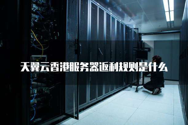 天翼云香港服务器返利规则是什么