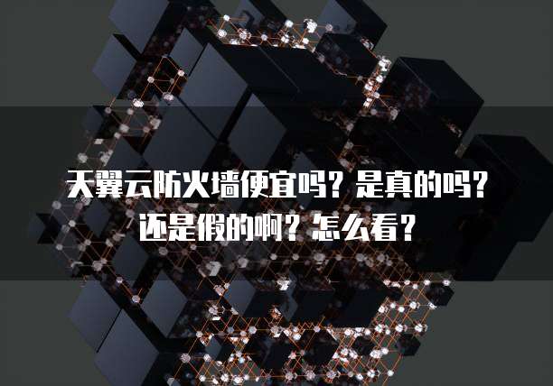 天翼云防火墙便宜吗?是真的吗?还是假的啊?怎么看?