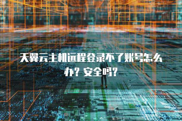 天翼云主机远程登录不了账号怎么办?安全吗?