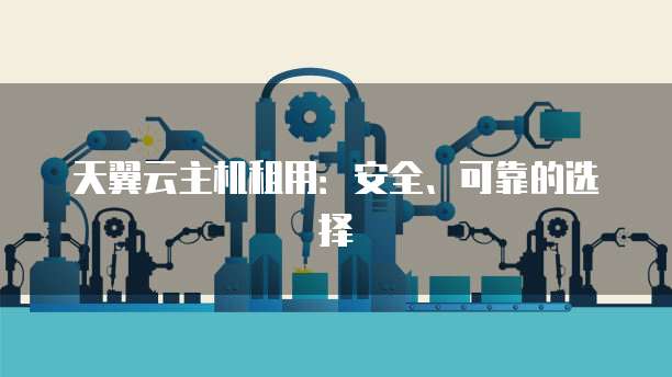 天翼云主机租用:安全、可靠的选择