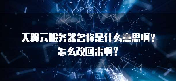 天翼云服务器名称是什么意思啊?怎么改回来啊?