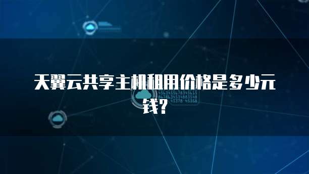 天翼云共享主机租用价格是多少元钱？