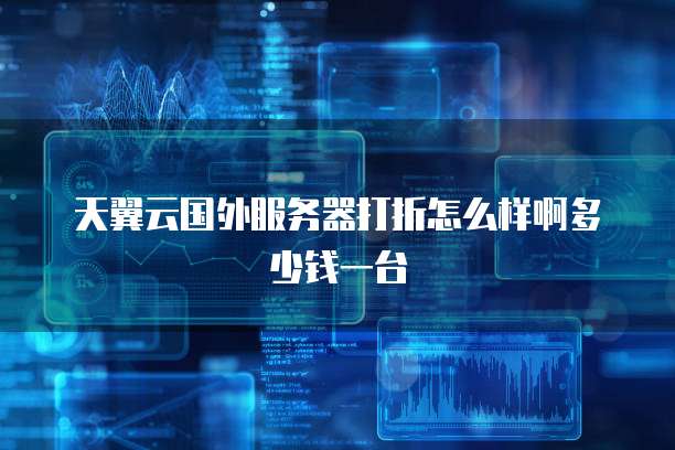天翼云国外服务器打折怎么样啊多少钱一台
