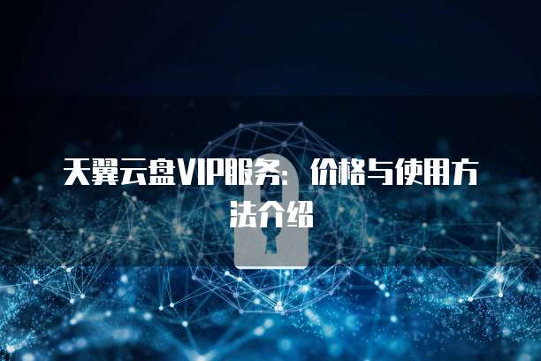 天翼云盘VIP服务:价格与使用方法介绍