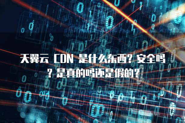 天翼云 CDN 是什么东西？安全吗？是真的吗还是假的？
