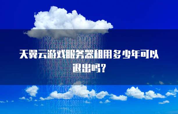 天翼云游戏服务器租用多少年可以退出吗?