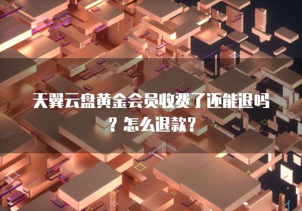 天翼云盘黄金会员收费了还能退吗?怎么退款?