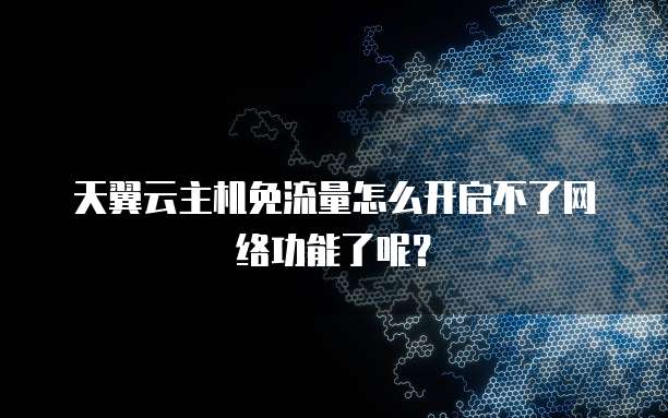 天翼云主机免流量怎么开启不了网络功能了呢?
